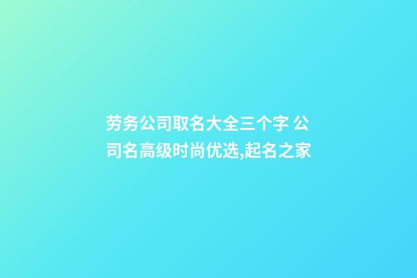 劳务公司取名大全三个字 公司名高级时尚优选,起名之家-第1张-公司起名-玄机派
